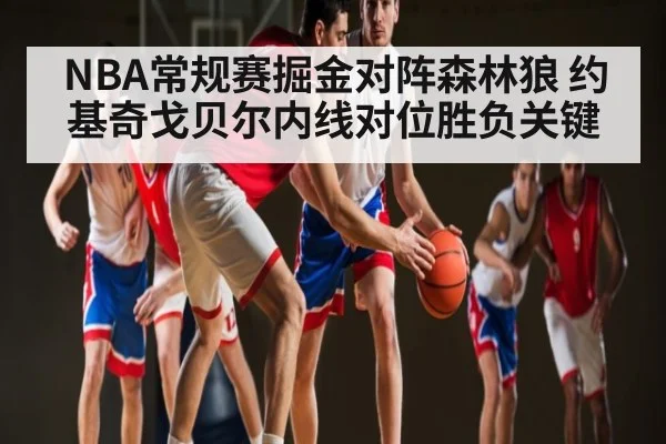 NBA常规赛掘金对阵森林狼 约基奇戈贝尔内线对位胜负关键（kaiyun）
