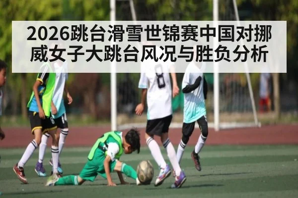 2026跳台滑雪世锦赛中国对挪威女子大跳台风况与胜负分析（kaiyun）