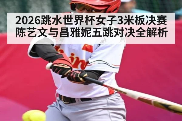 2026跳水世界杯女子3米板决赛陈艺文与昌雅妮五跳对决全解析（kaiyun）