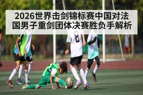 2026世界击剑锦标赛中国对法国男子重剑团体决赛胜负手解析