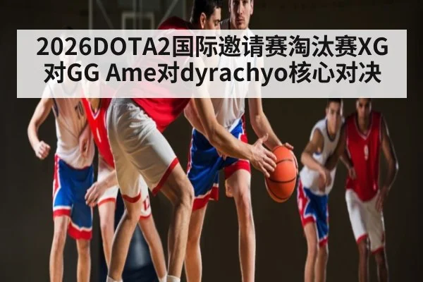 2026DOTA2国际邀请赛淘汰赛XG对GG Ame对dyrachyo核心对决
