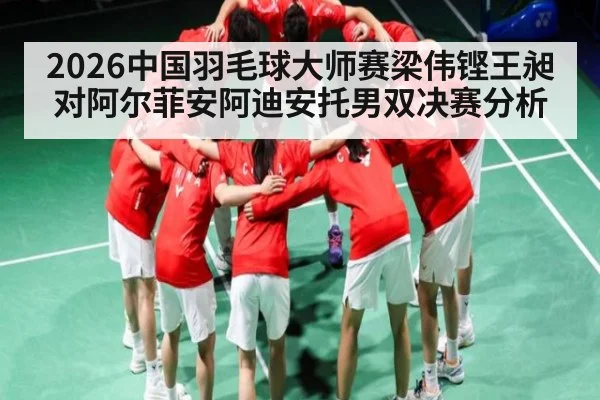 2026中国羽毛球大师赛梁伟铿王昶对阿尔菲安阿迪安托男双决赛分析