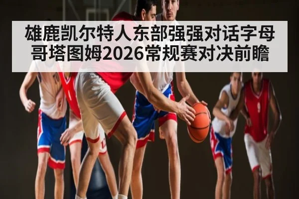雄鹿凯尔特人东部强强对话字母哥塔图姆2026常规赛对决前瞻(kaiyun)